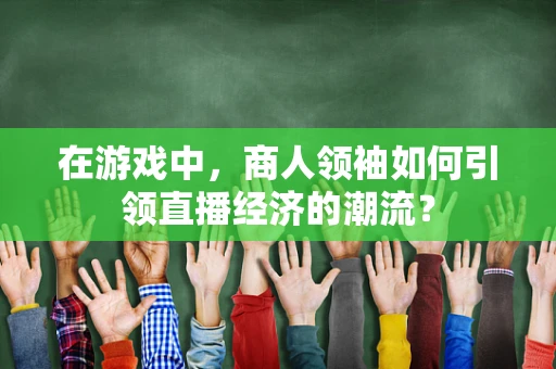 在游戏中，商人领袖如何引领直播经济的潮流？