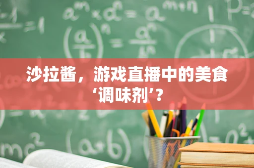 沙拉酱，游戏直播中的美食‘调味剂’？
