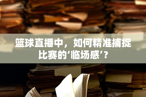篮球直播中，如何精准捕捉比赛的‘临场感’？