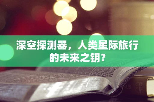 深空探测器，人类星际旅行的未来之钥？