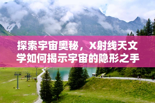 探索宇宙奥秘，X射线天文学如何揭示宇宙的隐形之手？
