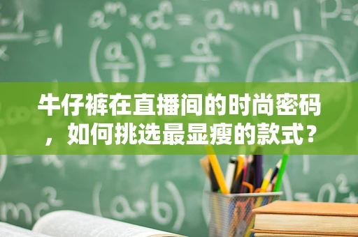 牛仔裤在直播间的时尚密码，如何挑选最显瘦的款式？