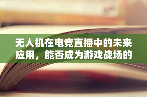 无人机在电竞直播中的未来应用，能否成为游戏战场的空中视角新宠？