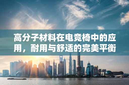 高分子材料在电竞椅中的应用，耐用与舒适的完美平衡？