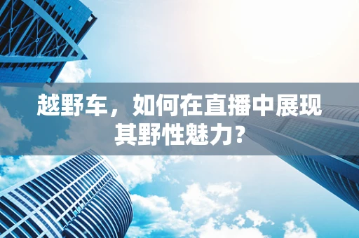 越野车，如何在直播中展现其野性魅力？