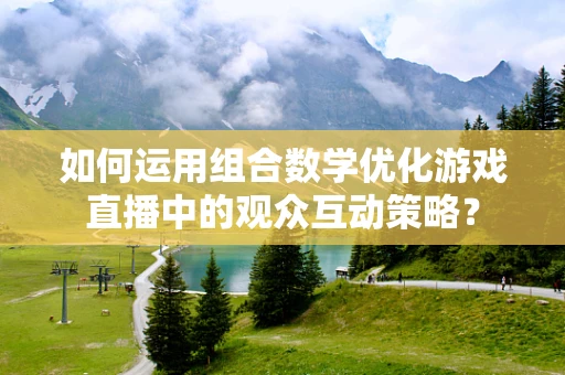 如何运用组合数学优化游戏直播中的观众互动策略？