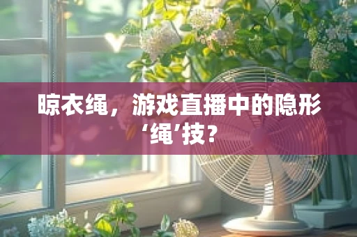 晾衣绳，游戏直播中的隐形‘绳’技？