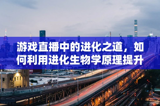 游戏直播中的进化之道，如何利用进化生物学原理提升玩家体验？