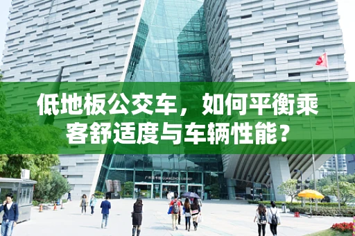 低地板公交车，如何平衡乘客舒适度与车辆性能？
