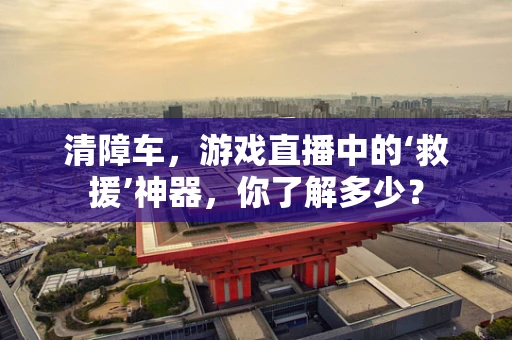清障车，游戏直播中的‘救援’神器，你了解多少？