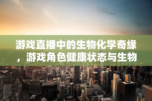 游戏直播中的生物化学奇缘，游戏角色健康状态与生物化学机制