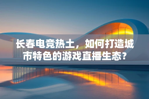 长春电竞热土，如何打造城市特色的游戏直播生态？