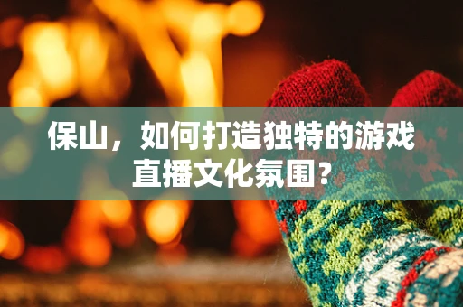 保山，如何打造独特的游戏直播文化氛围？