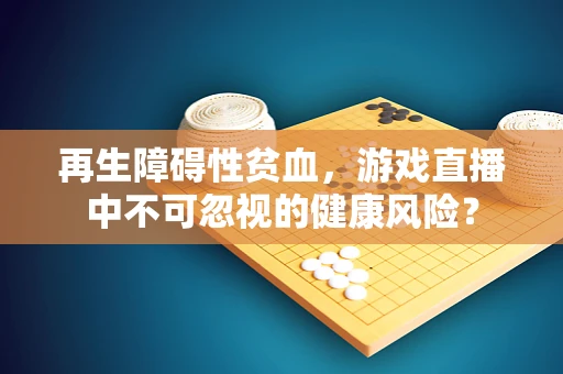 再生障碍性贫血，游戏直播中不可忽视的健康风险？