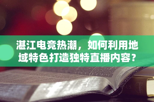湛江电竞热潮，如何利用地域特色打造独特直播内容？