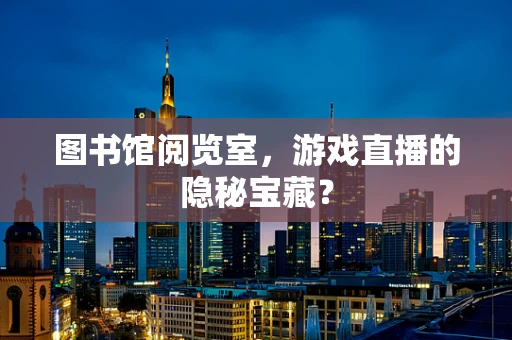 图书馆阅览室，游戏直播的隐秘宝藏？