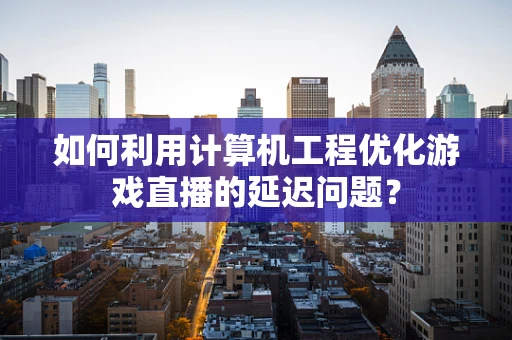 如何利用计算机工程优化游戏直播的延迟问题？