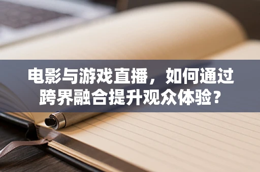 电影与游戏直播，如何通过跨界融合提升观众体验？