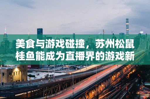 美食与游戏碰撞，苏州松鼠桂鱼能成为直播界的游戏新秀吗？