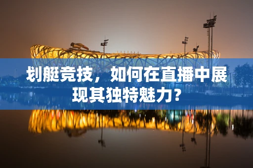 划艇竞技，如何在直播中展现其独特魅力？