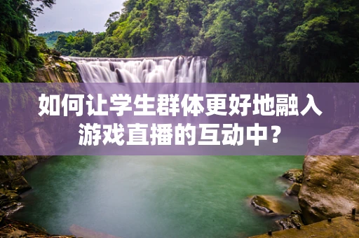 如何让学生群体更好地融入游戏直播的互动中？