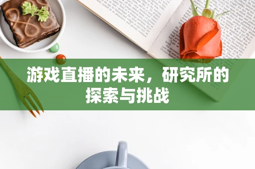 游戏直播的未来，研究所的探索与挑战