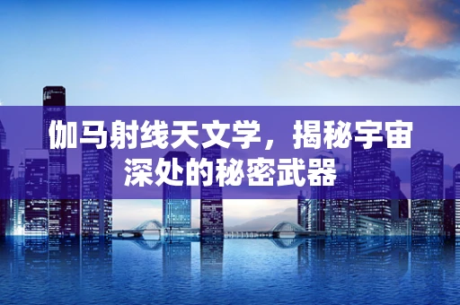 伽马射线天文学，揭秘宇宙深处的秘密武器
