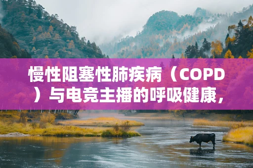 慢性阻塞性肺疾病（COPD）与电竞主播的呼吸健康，如何平衡职业与健康？