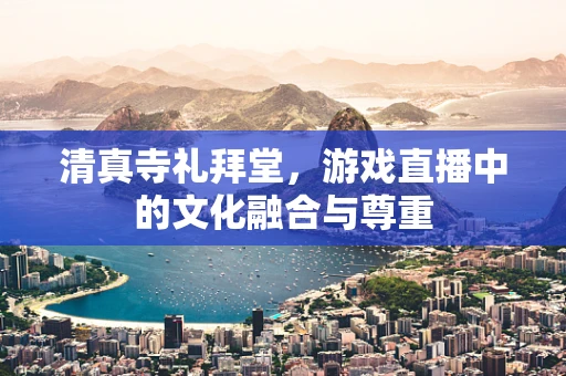清真寺礼拜堂，游戏直播中的文化融合与尊重