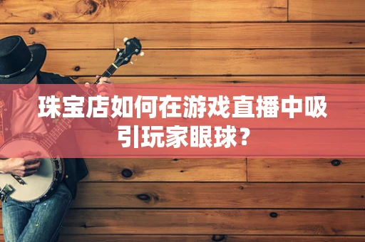 珠宝店如何在游戏直播中吸引玩家眼球？