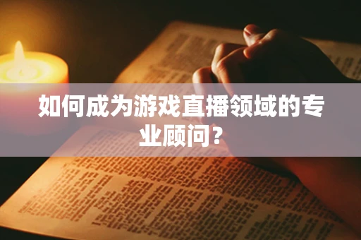 如何成为游戏直播领域的专业顾问？