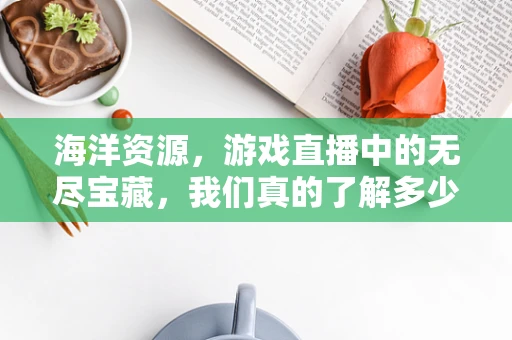 海洋资源，游戏直播中的无尽宝藏，我们真的了解多少？