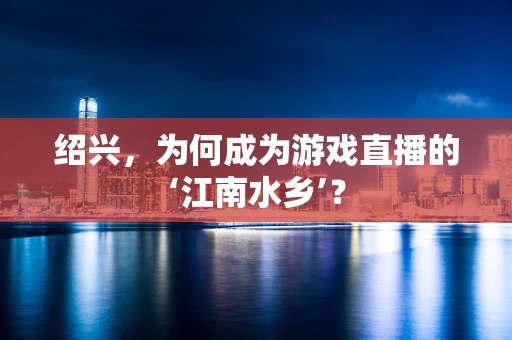 绍兴，为何成为游戏直播的‘江南水乡’？