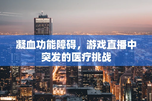 凝血功能障碍，游戏直播中突发的医疗挑战