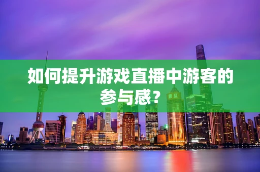 如何提升游戏直播中游客的参与感？