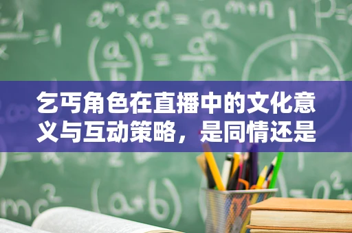 乞丐角色在直播中的文化意义与互动策略，是同情还是娱乐的边界？