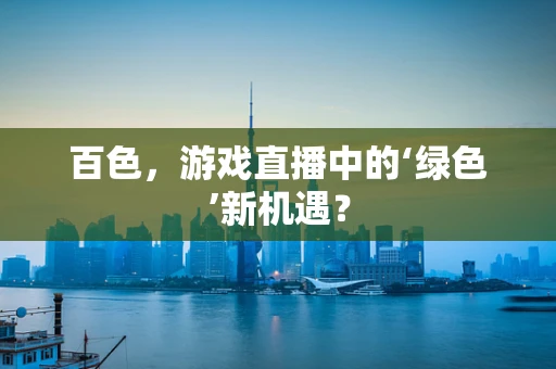 百色，游戏直播中的‘绿色’新机遇？