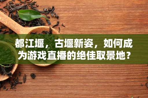 都江堰，古堰新姿，如何成为游戏直播的绝佳取景地？