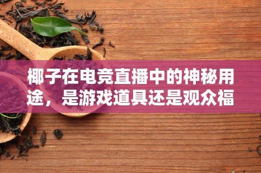 椰子在电竞直播中的神秘用途，是游戏道具还是观众福利？
