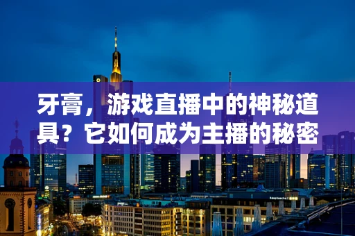 牙膏，游戏直播中的神秘道具？它如何成为主播的秘密武器？
