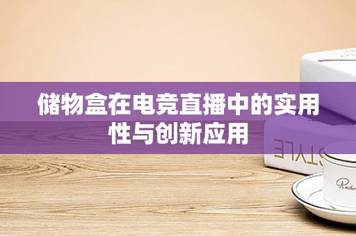 储物盒在电竞直播中的实用性与创新应用