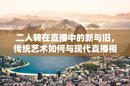 二人转在直播中的新与旧，传统艺术如何与现代直播相融合？