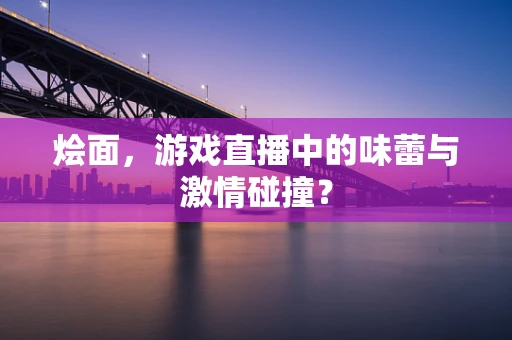 烩面，游戏直播中的味蕾与激情碰撞？