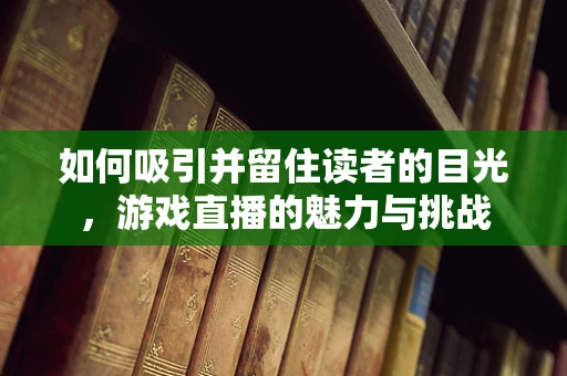 如何吸引并留住读者的目光，游戏直播的魅力与挑战