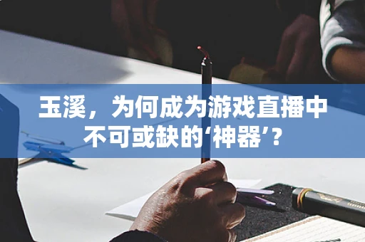 玉溪，为何成为游戏直播中不可或缺的‘神器’？