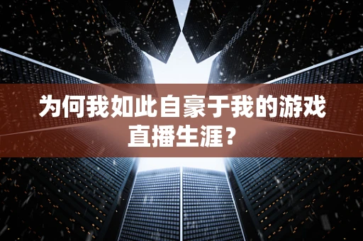 为何我如此自豪于我的游戏直播生涯？
