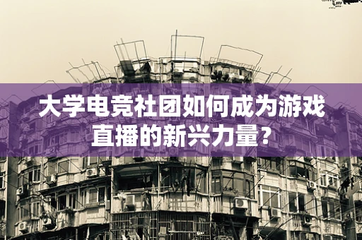 大学电竞社团如何成为游戏直播的新兴力量？