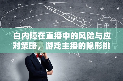 白内障在直播中的风险与应对策略，游戏主播的隐形挑战
