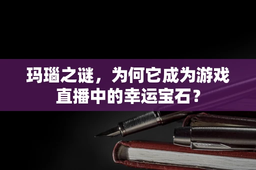 玛瑙之谜，为何它成为游戏直播中的幸运宝石？