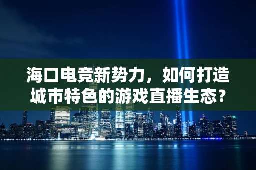 海口电竞新势力，如何打造城市特色的游戏直播生态？